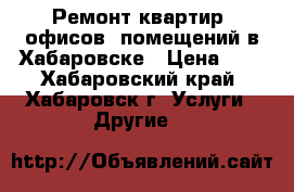 Ремонт квартир, офисов, помещений в Хабаровске › Цена ­ 2 - Хабаровский край, Хабаровск г. Услуги » Другие   